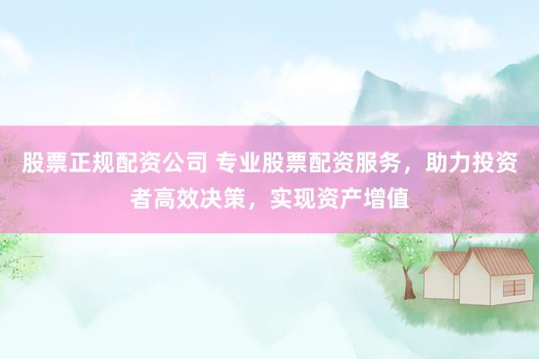股票正规配资公司 专业股票配资服务，助力投资者高效决策，实现资产增值