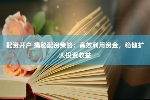 配资开户 揭秘配资策略：高效利用资金，稳健扩大投资收益