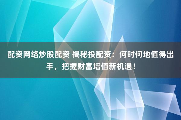 配资网络炒股配资 揭秘投配资：何时何地值得出手，把握财富增值新机遇！