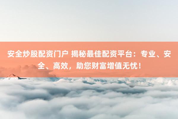 安全炒股配资门户 揭秘最佳配资平台：专业、安全、高效，助您财富增值无忧！