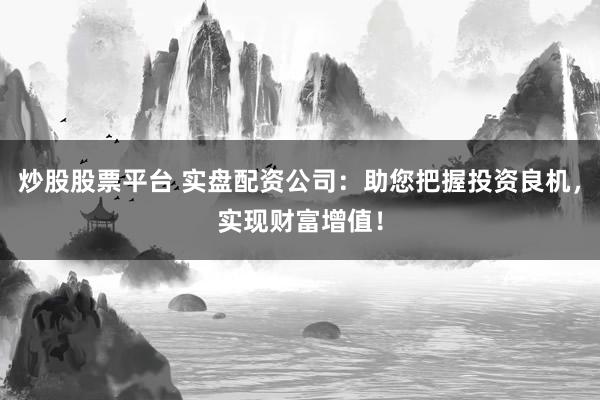 炒股股票平台 实盘配资公司：助您把握投资良机，实现财富增值！