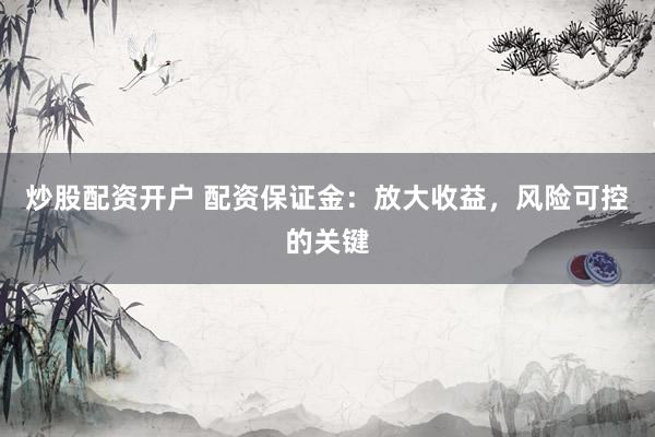 炒股配资开户 配资保证金：放大收益，风险可控的关键