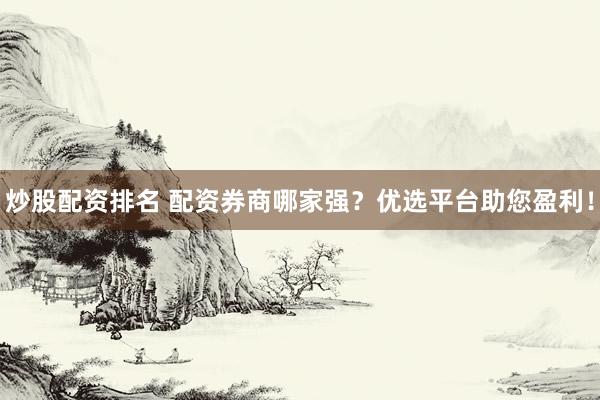 炒股配资排名 配资券商哪家强？优选平台助您盈利！