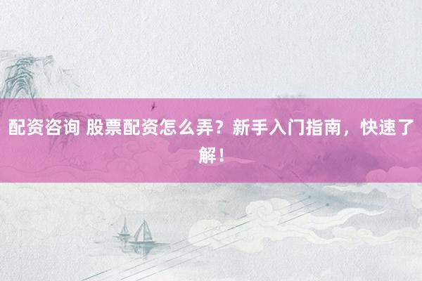 配资咨询 股票配资怎么弄？新手入门指南，快速了解！