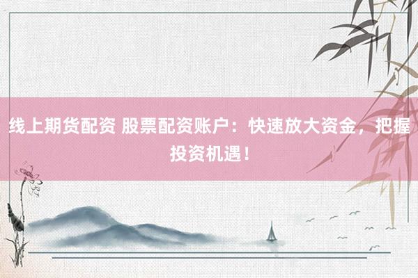 线上期货配资 股票配资账户：快速放大资金，把握投资机遇！