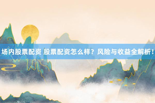 场内股票配资 股票配资怎么样？风险与收益全解析！