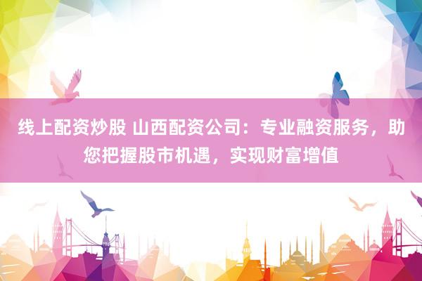 线上配资炒股 山西配资公司：专业融资服务，助您把握股市机遇，实现财富增值