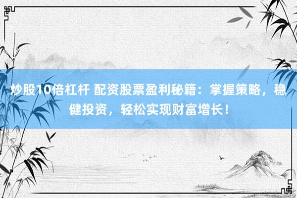 炒股10倍杠杆 配资股票盈利秘籍：掌握策略，稳健投资，轻松实现财富增长！
