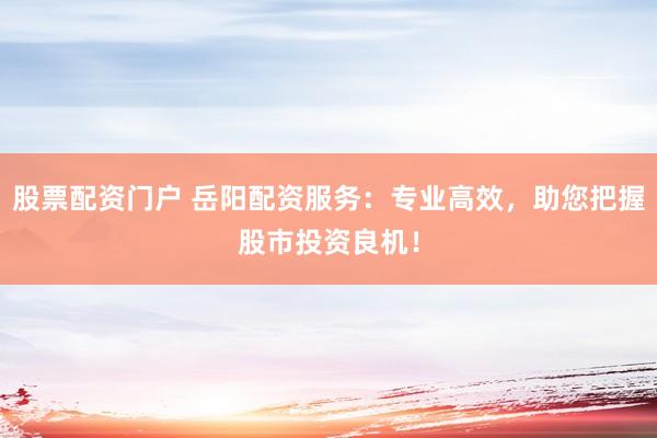 股票配资门户 岳阳配资服务：专业高效，助您把握股市投资良机！