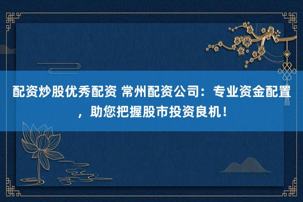 配资炒股优秀配资 常州配资公司：专业资金配置，助您把握股市投资良机！