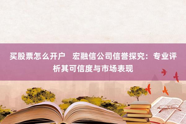 买股票怎么开户   宏融信公司信誉探究：专业评析其可信度与市场表现