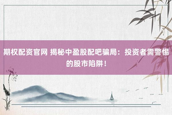 期权配资官网 揭秘中盈股配吧骗局：投资者需警惕的股市陷阱！