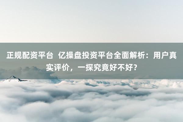 正规配资平台  亿操盘投资平台全面解析：用户真实评价，一探究竟好不好？