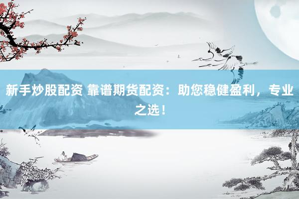 新手炒股配资 靠谱期货配资：助您稳健盈利，专业之选！