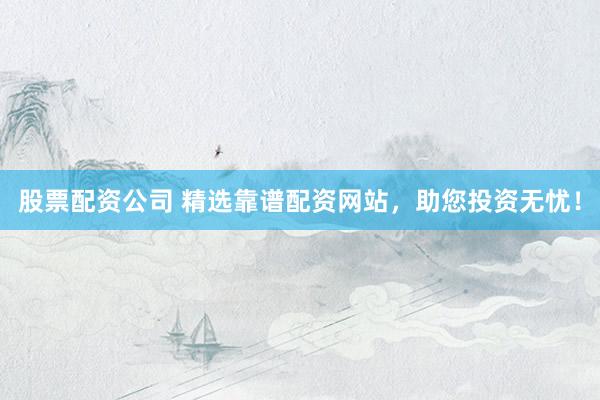 股票配资公司 精选靠谱配资网站，助您投资无忧！