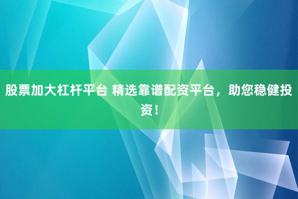 股票加大杠杆平台 精选靠谱配资平台，助您稳健投资！