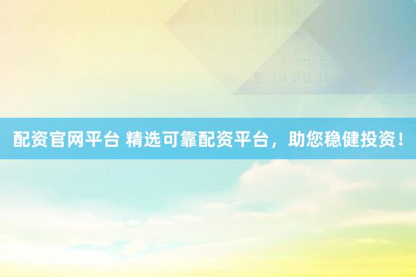 配资官网平台 精选可靠配资平台，助您稳健投资！