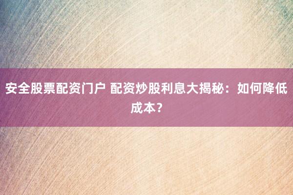 安全股票配资门户 配资炒股利息大揭秘：如何降低成本？