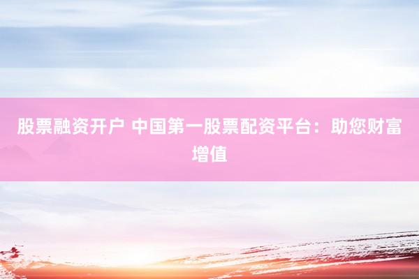 股票融资开户 中国第一股票配资平台：助您财富增值