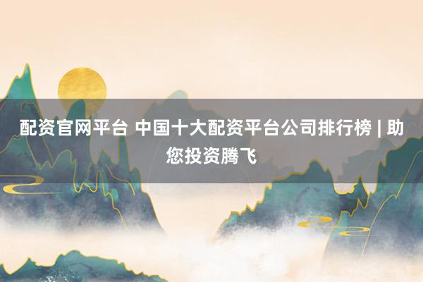 配资官网平台 中国十大配资平台公司排行榜 | 助您投资腾飞