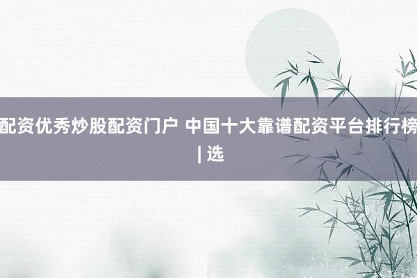 配资优秀炒股配资门户 中国十大靠谱配资平台排行榜 | 选