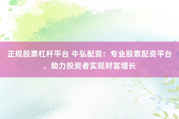 正规股票杠杆平台 牛弘配资：专业股票配资平台，助力投资者实现财富增长