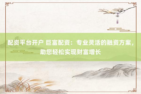 配资平台开户 巨富配资：专业灵活的融资方案，助您轻松实现财富增长