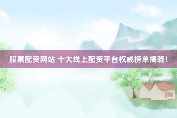 股票配资网站 十大线上配资平台权威榜单揭晓！