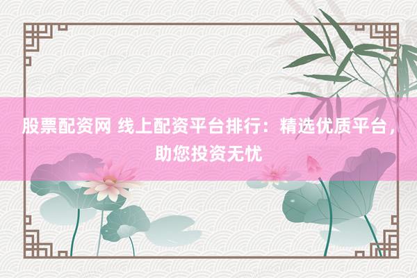 股票配资网 线上配资平台排行：精选优质平台，助您投资无忧