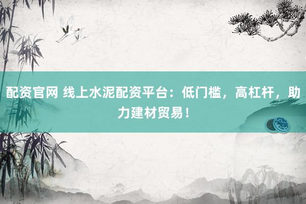 配资官网 线上水泥配资平台：低门槛，高杠杆，助力建材贸易！