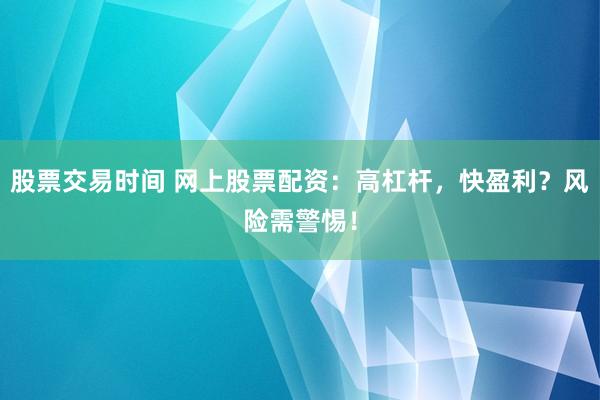 股票交易时间 网上股票配资：高杠杆，快盈利？风险需警惕！