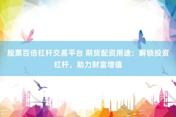 股票百倍杠杆交易平台 期货配资用途：解锁投资杠杆，助力财富增值