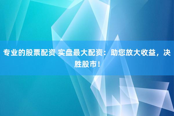 专业的股票配资 实盘最大配资：助您放大收益，决胜股市！