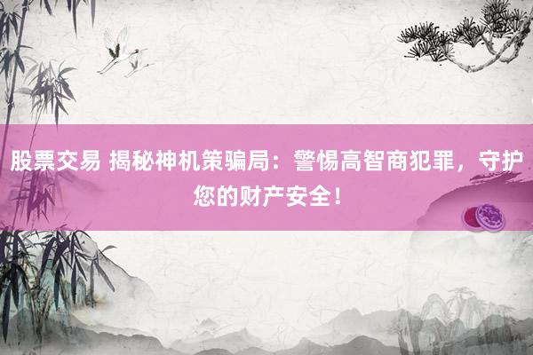 股票交易 揭秘神机策骗局：警惕高智商犯罪，守护您的财产安全！