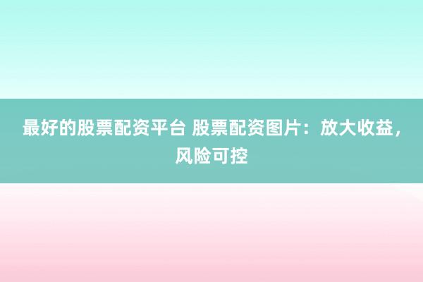 最好的股票配资平台 股票配资图片：放大收益，风险可控