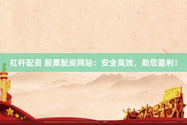 杠杆配资 股票配资网站：安全高效，助您盈利！