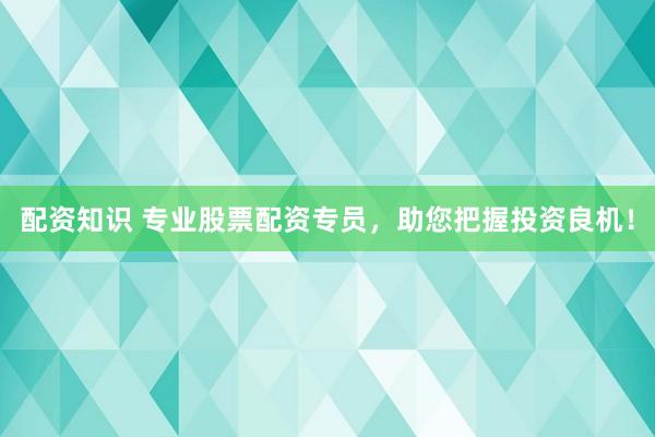 配资知识 专业股票配资专员，助您把握投资良机！