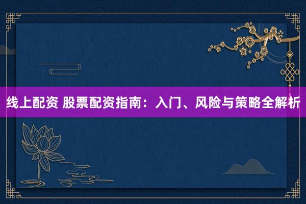 线上配资 股票配资指南：入门、风险与策略全解析