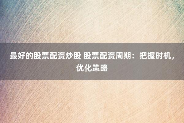 最好的股票配资炒股 股票配资周期：把握时机，优化策略
