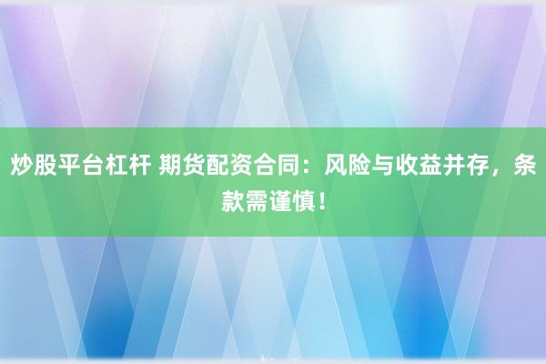 炒股平台杠杆 期货配资合同：风险与收益并存，条款需谨慎！