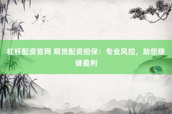杠杆配资官网 期货配资担保：专业风控，助您稳健盈利
