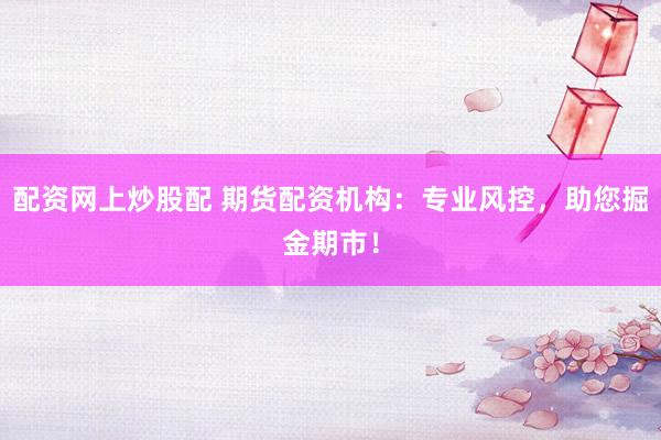 配资网上炒股配 期货配资机构：专业风控，助您掘金期市！