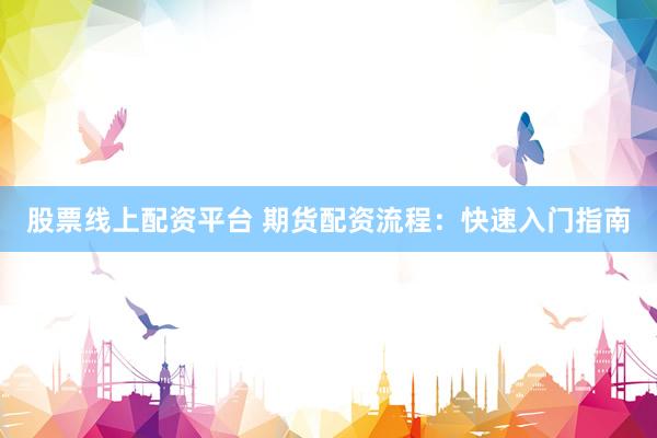 股票线上配资平台 期货配资流程：快速入门指南
