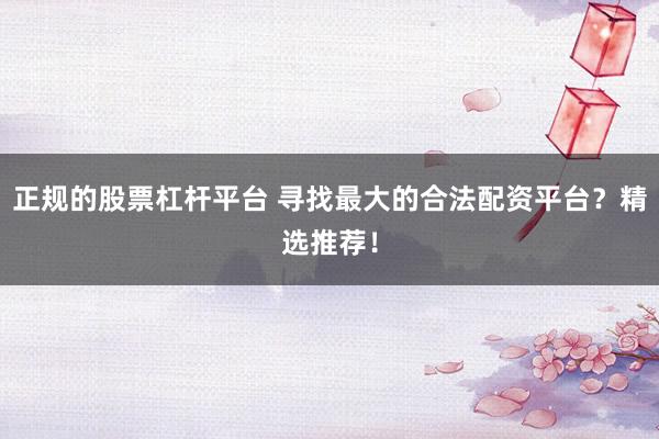 正规的股票杠杆平台 寻找最大的合法配资平台？精选推荐！
