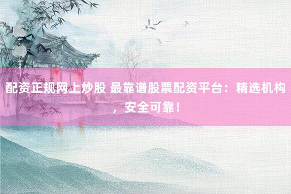 配资正规网上炒股 最靠谱股票配资平台：精选机构，安全可靠！
