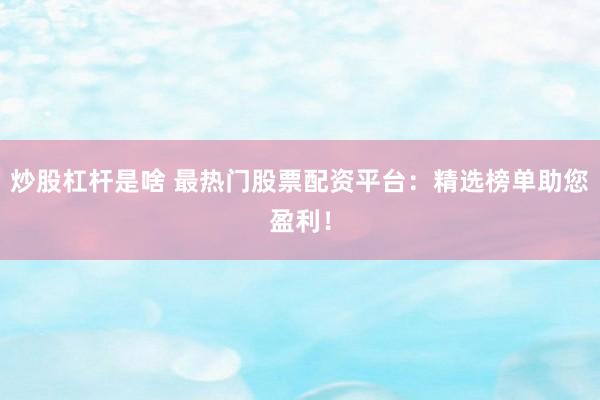 炒股杠杆是啥 最热门股票配资平台：精选榜单助您盈利！
