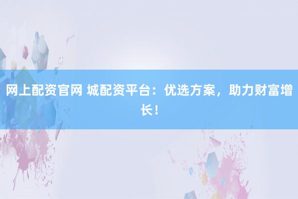 网上配资官网 城配资平台：优选方案，助力财富增长！