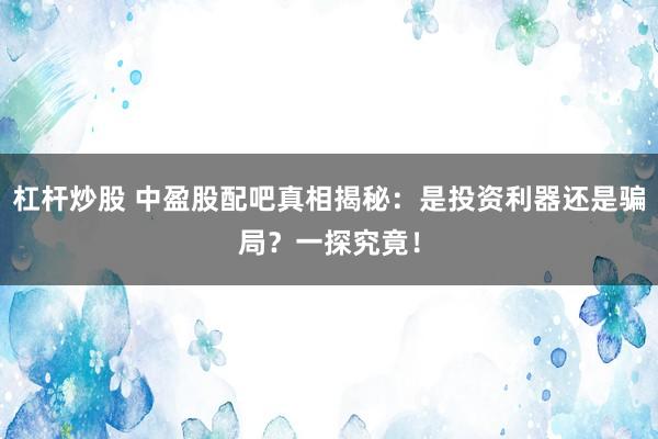 杠杆炒股 中盈股配吧真相揭秘：是投资利器还是骗局？一探究竟！