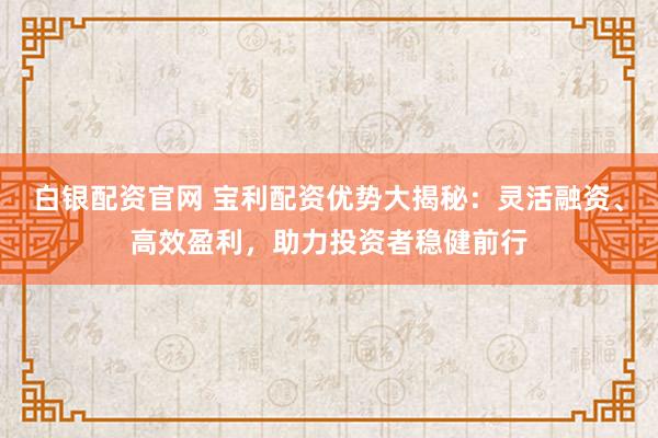 白银配资官网 宝利配资优势大揭秘：灵活融资、高效盈利，助力投资者稳健前行