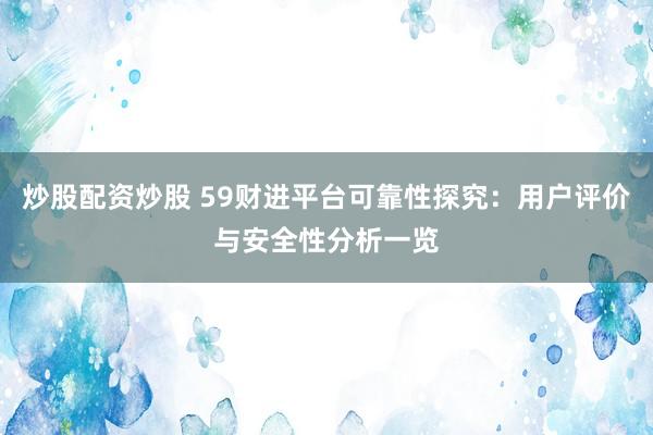 炒股配资炒股 59财进平台可靠性探究：用户评价与安全性分析一览